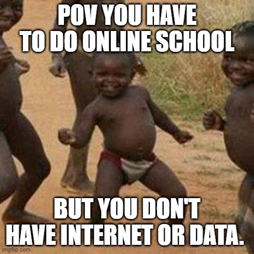 yes. | POV YOU HAVE TO DO ONLINE SCHOOL; BUT YOU DON'T HAVE INTERNET OR DATA. | image tagged in memes,third world success kid | made w/ Imgflip meme maker