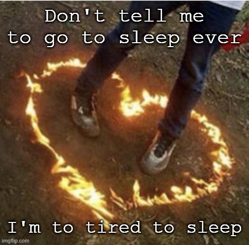 FR | Don't tell me to go to sleep ever; I'm to tired to sleep | image tagged in fire love | made w/ Imgflip meme maker