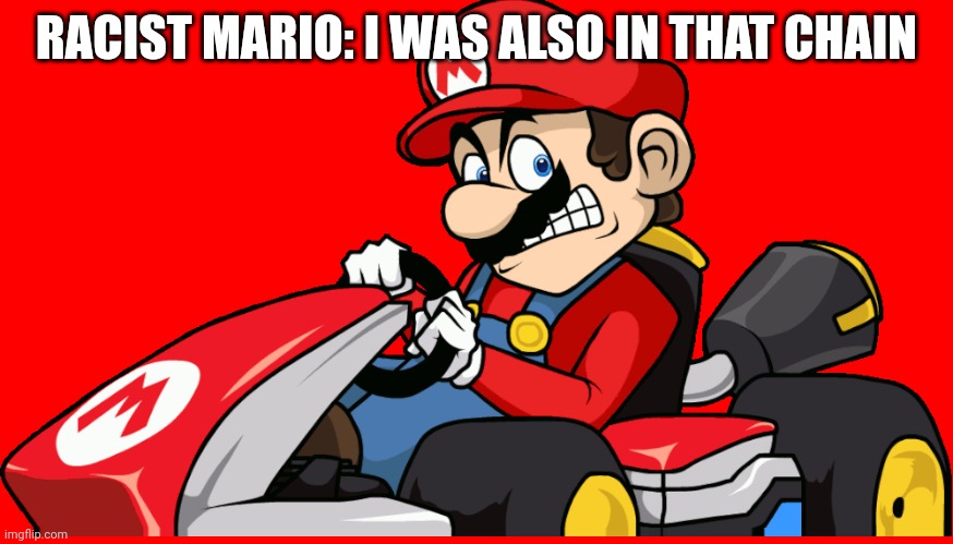 Racist Mario | RACIST MARIO: I WAS ALSO IN THAT CHAIN | image tagged in racist mario | made w/ Imgflip meme maker