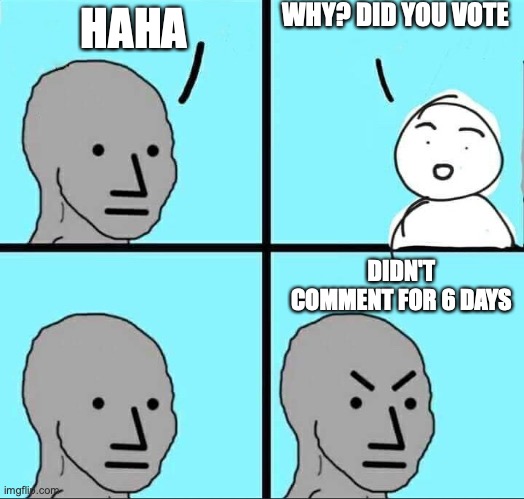 NPC Meme | HAHA WHY? DID YOU VOTE DIDN'T COMMENT FOR 6 DAYS | image tagged in npc meme | made w/ Imgflip meme maker