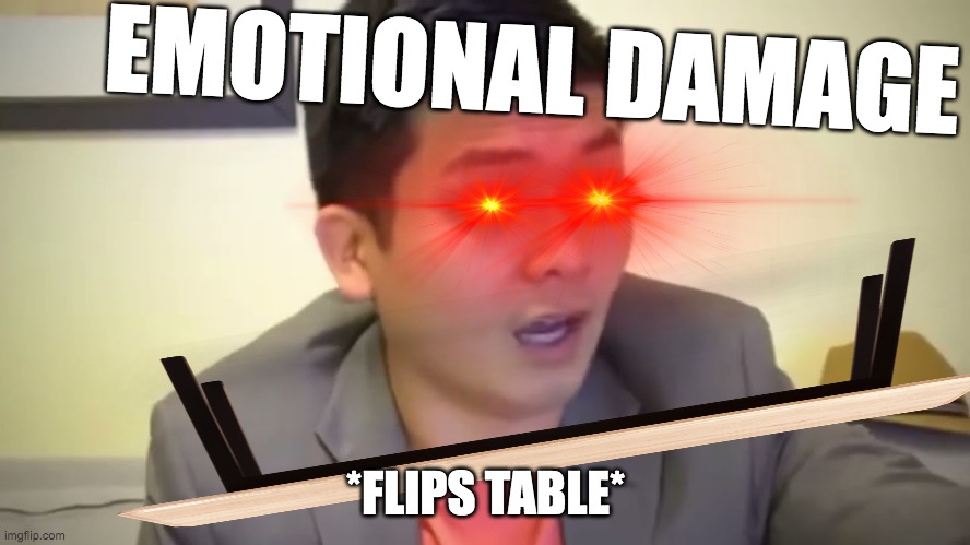 emotional dmg | EMOTIONAL DAMAGE; *FLIPS TABLE* | image tagged in emotional damage | made w/ Imgflip meme maker