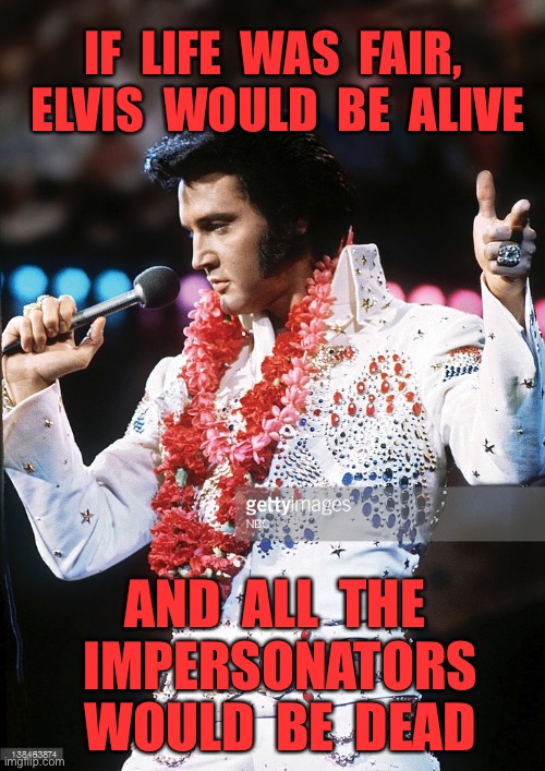 If life was fair | IF  LIFE  WAS  FAIR,  ELVIS  WOULD  BE  ALIVE; AND  ALL  THE  IMPERSONATORS  WOULD  BE  DEAD | image tagged in elvis,would be alive,impersonaters,dead,elvis presley,if life was fair | made w/ Imgflip meme maker