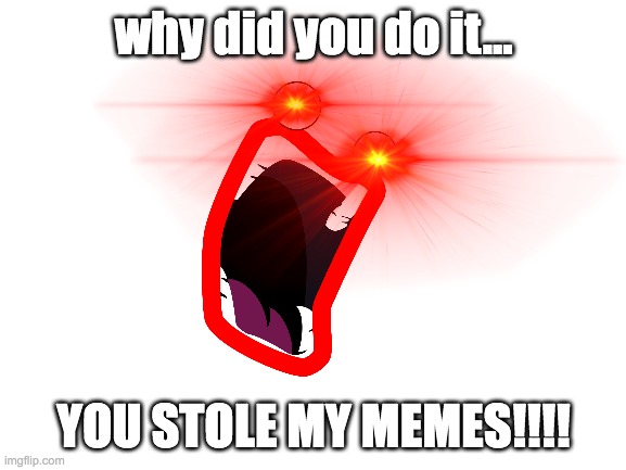no steal | why did you do it... YOU STOLE MY MEMES!!!! | image tagged in or else | made w/ Imgflip meme maker