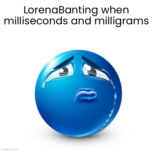 Sad blue guy | LorenaBanting when milliseconds and milligrams | image tagged in sad blue guy | made w/ Imgflip meme maker