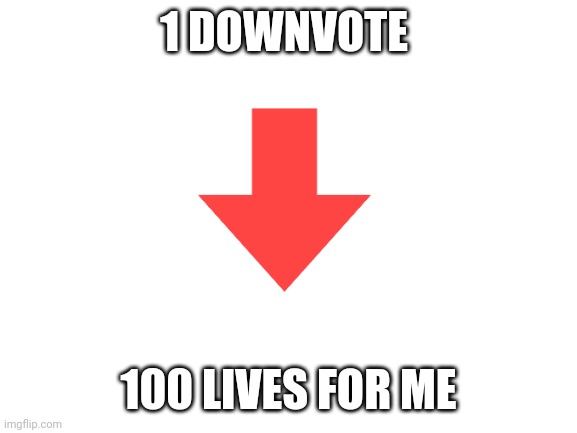 If you downvote this meme. I will live forever | 1 DOWNVOTE; 100 LIVES FOR ME | image tagged in blank white template | made w/ Imgflip meme maker