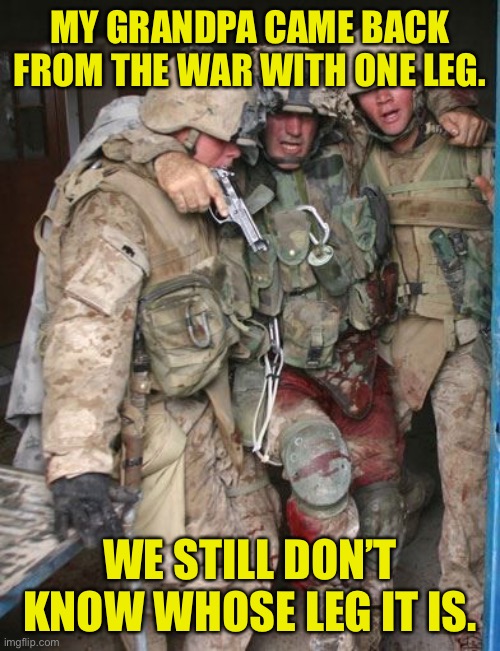 Soldier home from war | MY GRANDPA CAME BACK FROM THE WAR WITH ONE LEG. WE STILL DON’T KNOW WHOSE LEG IT IS. | image tagged in soldier home from war,one leg,do not know,who it belongs to | made w/ Imgflip meme maker