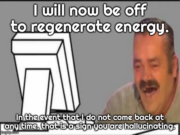 El Risitas Computer Laugh | I will now be off to regenerate energy. In the event that I do not come back at any time, that is a sign you are hallucinating. | made w/ Imgflip meme maker