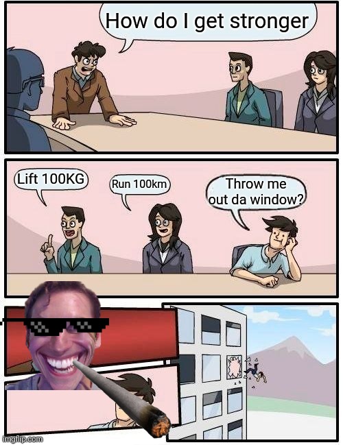 This is random but funny | How do I get stronger; Lift 100KG; Run 100km; Throw me out da window? | image tagged in memes,boardroom meeting suggestion | made w/ Imgflip meme maker