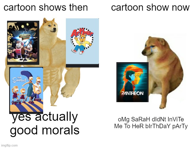 verymuch facts | cartoon shows then; cartoon show now; yes actually good morals; oMg SaRaH dIdNt InViTe Me To HeR bIrThDaY pArTy | image tagged in memes,buff doge vs cheems | made w/ Imgflip meme maker