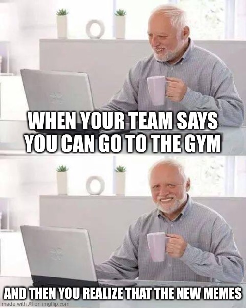 Hide the Pain Harold | WHEN YOUR TEAM SAYS YOU CAN GO TO THE GYM; AND THEN YOU REALIZE THAT THE NEW MEMES | image tagged in memes,hide the pain harold | made w/ Imgflip meme maker