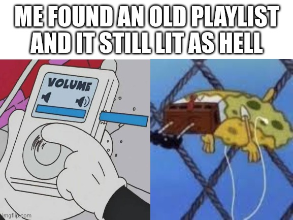 Lit old playlist | ME FOUND AN OLD PLAYLIST AND IT STILL LIT AS HELL | image tagged in music,spongebob squarepants | made w/ Imgflip meme maker