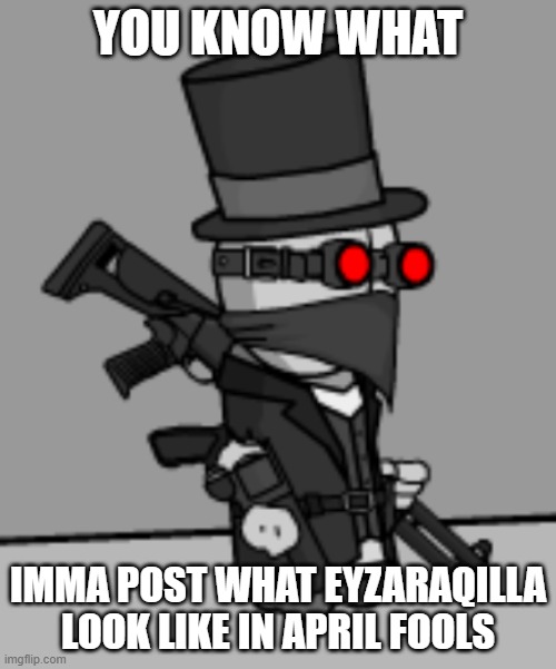 YesDeadXD | YOU KNOW WHAT; IMMA POST WHAT EYZARAQILLA LOOK LIKE IN APRIL FOOLS | image tagged in yesdeadxd | made w/ Imgflip meme maker