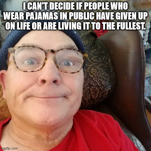 Durl Earl | I CAN'T DECIDE IF PEOPLE WHO WEAR PAJAMAS IN PUBLIC HAVE GIVEN UP ON LIFE OR ARE LIVING IT TO THE FULLEST. | image tagged in durl earl | made w/ Imgflip meme maker