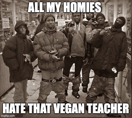 All my homies hate | ALL MY HOMIES; HATE THAT VEGAN TEACHER | image tagged in all my homies hate | made w/ Imgflip meme maker