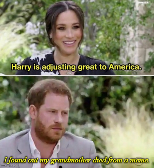 Harry is adjusting great to America. | I found out my grandmother died from a meme. | image tagged in harry is adjusting great to america,the queen,queen elizabeth,memes,queen of england | made w/ Imgflip meme maker