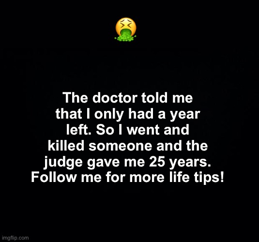 Follow me if you want to know how to extend your life *actually works* ! | The doctor told me that I only had a year left. So I went and killed someone and the judge gave me 25 years. Follow me for more life tips! 🤮 | image tagged in life tips,dark humor | made w/ Imgflip meme maker