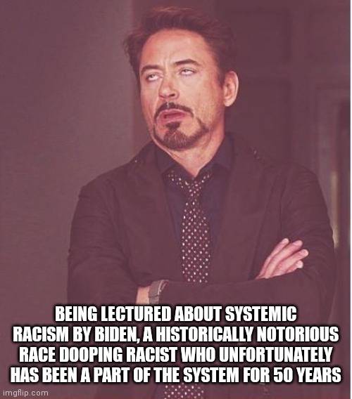 Face You Make Robert Downey Jr |  BEING LECTURED ABOUT SYSTEMIC RACISM BY BIDEN, A HISTORICALLY NOTORIOUS RACE DOOPING RACIST WHO UNFORTUNATELY HAS BEEN A PART OF THE SYSTEM FOR 50 YEARS | image tagged in memes,face you make robert downey jr | made w/ Imgflip meme maker