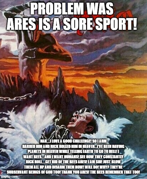 PROBLEM WAS ARES IS A SORE SPORT! NAH....I LOVE A GOOD CHALLENGE! SO I ARM BARRED HIM AND RICK ROLLED HIM IN HEAVEN...I'VE BEEN HAVING PLANE | made w/ Imgflip meme maker