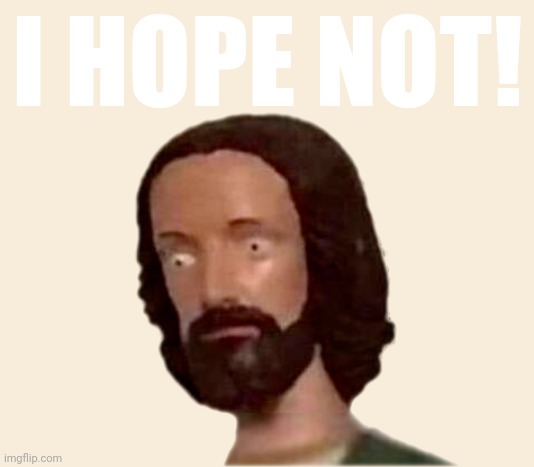 Plastic Jesus Head | I HOPE NOT! | image tagged in plastic jesus head | made w/ Imgflip meme maker
