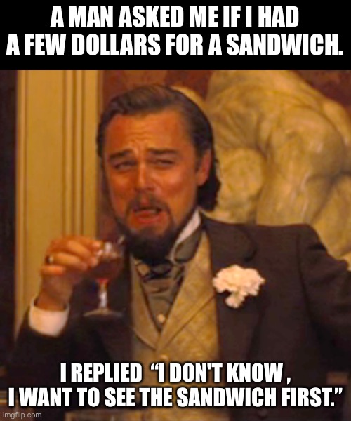 Sandwich | A MAN ASKED ME IF I HAD A FEW DOLLARS FOR A SANDWICH. I REPLIED  “I DON'T KNOW , I WANT TO SEE THE SANDWICH FIRST.” | image tagged in memes,laughing leo | made w/ Imgflip meme maker