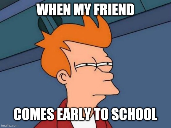 Futurama Fry | WHEN MY FRIEND; COMES EARLY TO SCHOOL | image tagged in memes,futurama fry | made w/ Imgflip meme maker