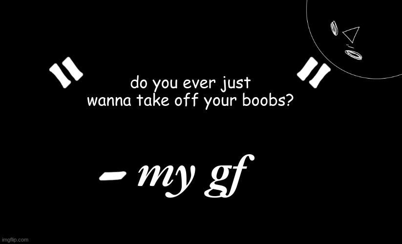 tomabean quotes | do you ever just wanna take off your boobs? my gf | image tagged in tomabean quotes | made w/ Imgflip meme maker