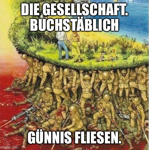 soldiers carrying society | DIE GESELLSCHAFT. BUCHSTÄBLICH; GÜNNIS FLIESEN. | image tagged in soldiers carrying society | made w/ Imgflip meme maker