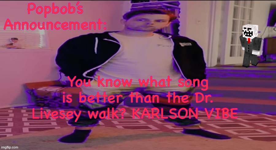Popbob’s announcement template | You know what song is better than the Dr. Livesey walk? KARLSON VIBE | image tagged in popbob s announcement template | made w/ Imgflip meme maker