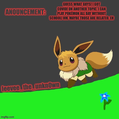 Leevee_The_Unkn0wn template | GUESS WHAT GUYS! I GOT COVID! ON ANOTHER TOPIC, I CAN PLAY POKÉMON ALL DAY WITHOUT SCHOOL! HM. MAYBE THOSE ARE RELATED. EH | image tagged in leevee_the_unkn0wn template | made w/ Imgflip meme maker