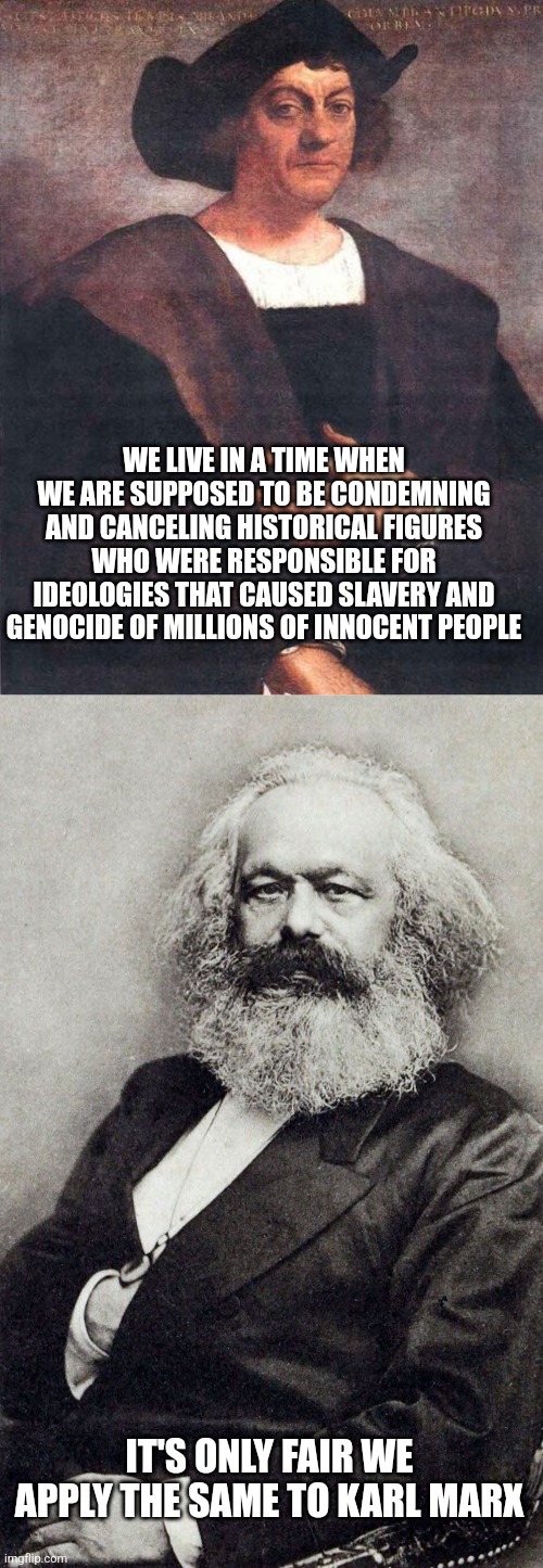 Karl Marx's ideologies also caused slavery and genocide, it's only fair we should condemn him as we condemn Christopher Columbus | WE LIVE IN A TIME WHEN WE ARE SUPPOSED TO BE CONDEMNING AND CANCELING HISTORICAL FIGURES WHO WERE RESPONSIBLE FOR IDEOLOGIES THAT CAUSED SLAVERY AND GENOCIDE OF MILLIONS OF INNOCENT PEOPLE; IT'S ONLY FAIR WE APPLY THE SAME TO KARL MARX | image tagged in christopher columbus,karl marx,cancel culture,slavery,genocide,communism | made w/ Imgflip meme maker