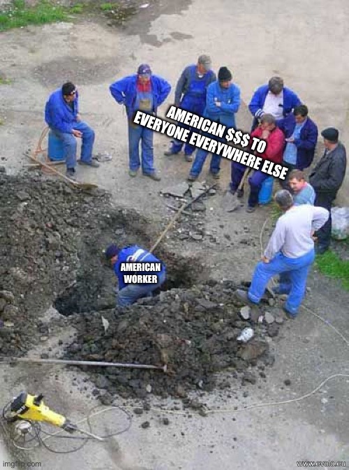 single worker digging hole | AMERICAN $$$ TO EVERYONE EVERYWHERE ELSE AMERICAN WORKER | image tagged in single worker digging hole,political meme,american politics,god bless america,american dream,taxpayer | made w/ Imgflip meme maker