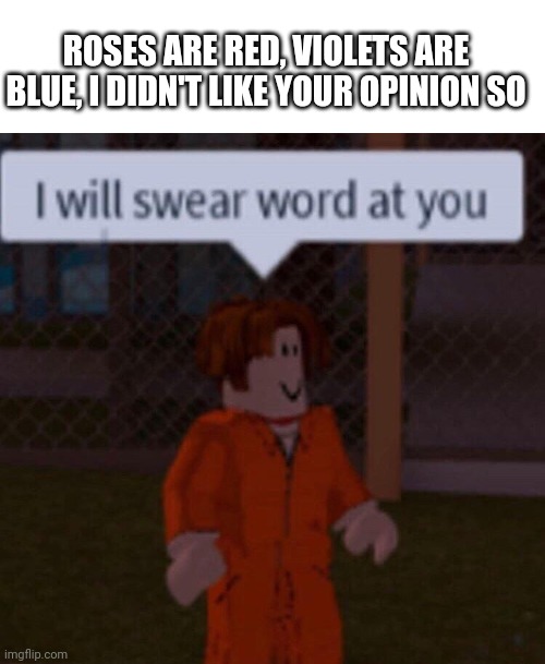 take this with a /j | ROSES ARE RED, VIOLETS ARE BLUE, I DIDN'T LIKE YOUR OPINION SO | image tagged in i will swear word at you,roblox meme | made w/ Imgflip meme maker