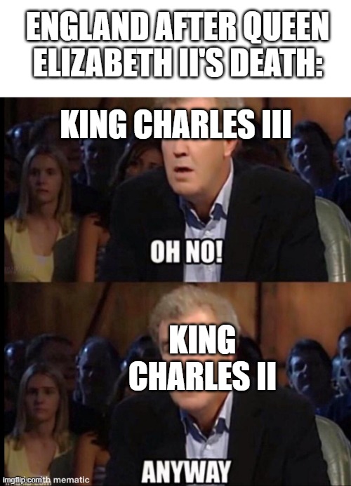 Oh no anyway | ENGLAND AFTER QUEEN ELIZABETH II'S DEATH:; KING CHARLES III; KING CHARLES II | image tagged in oh no anyway | made w/ Imgflip meme maker