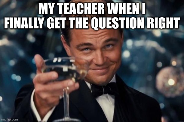 Finally Peace At Last | MY TEACHER WHEN I FINALLY GET THE QUESTION RIGHT | image tagged in memes,leonardo dicaprio cheers | made w/ Imgflip meme maker