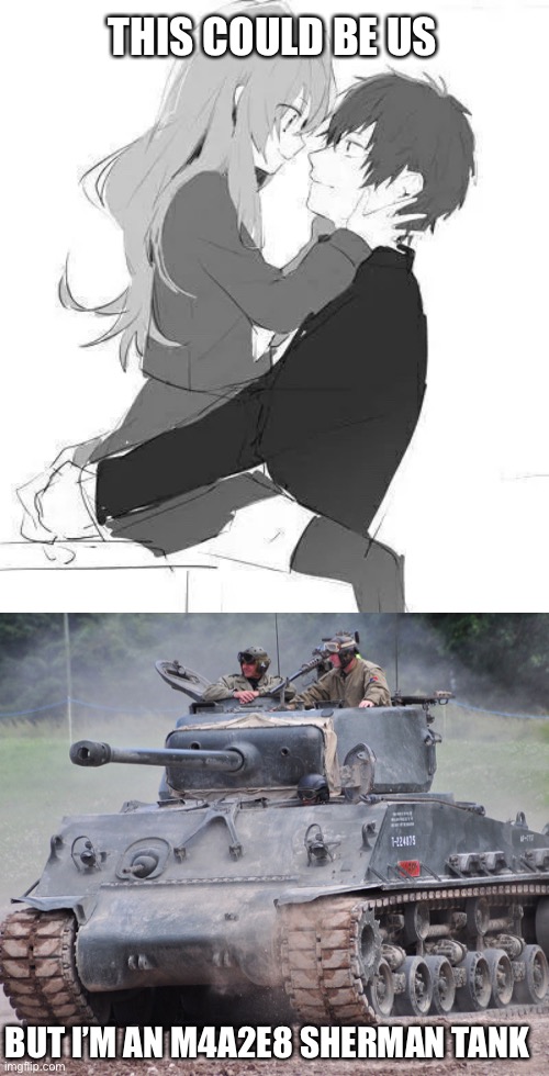 This Could Be Us But | THIS COULD BE US; BUT I’M AN M4A2E8 SHERMAN TANK | image tagged in this could be us but,fury,m4a2e8 sherman,sherman,tonk,tanks | made w/ Imgflip meme maker