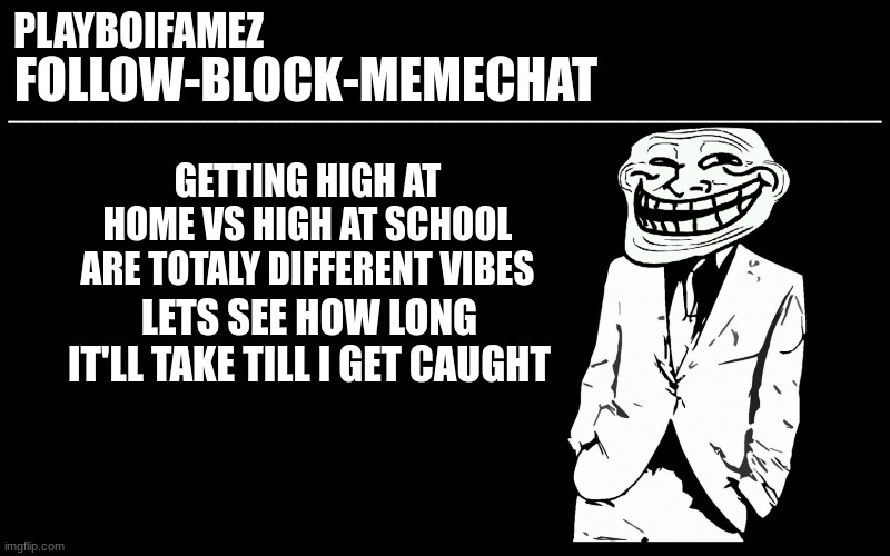 trollers font | GETTING HIGH AT HOME VS HIGH AT SCHOOL ARE TOTALY DIFFERENT VIBES; LETS SEE HOW LONG IT'LL TAKE TILL I GET CAUGHT | image tagged in trollers font | made w/ Imgflip meme maker