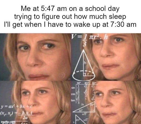 im not even joking right now |  Me at 5:47 am on a school day trying to figure out how much sleep I'll get when I have to wake up at 7:30 am | image tagged in math lady/confused lady,sleep,school,tired,early,trying to calculate how much sleep i can get | made w/ Imgflip meme maker