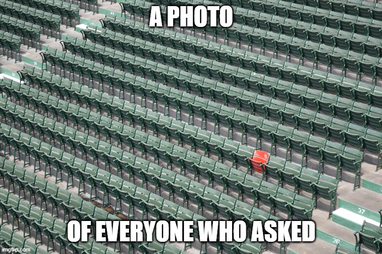 Nobody did | A PHOTO; OF EVERYONE WHO ASKED | image tagged in meme,empty | made w/ Imgflip meme maker