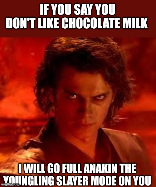 Me irl | IF YOU SAY YOU DON'T LIKE CHOCOLATE MILK; I WILL GO FULL ANAKIN THE YOUNGLING SLAYER MODE ON YOU | image tagged in anakin star wars | made w/ Imgflip meme maker