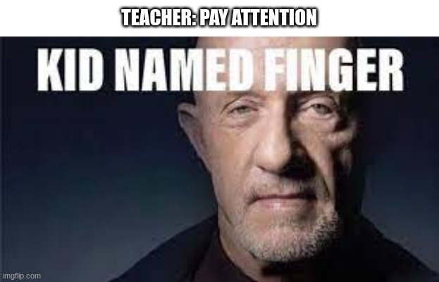 Kid named finger | TEACHER: PAY ATTENTION | image tagged in kid named finger | made w/ Imgflip meme maker