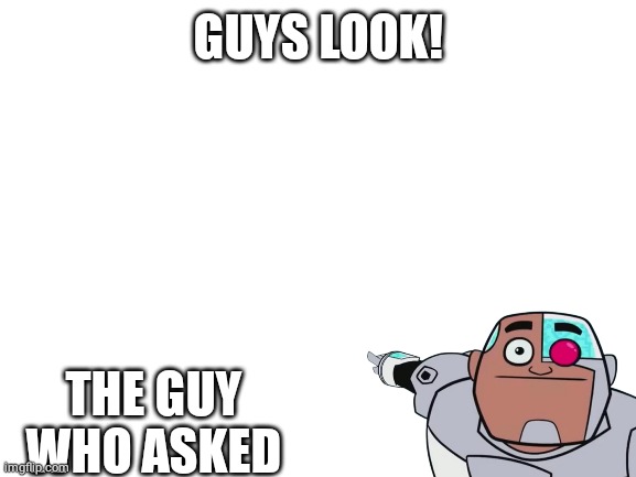 Blank White Template | GUYS LOOK! THE GUY WHO ASKED | image tagged in blank white template | made w/ Imgflip meme maker
