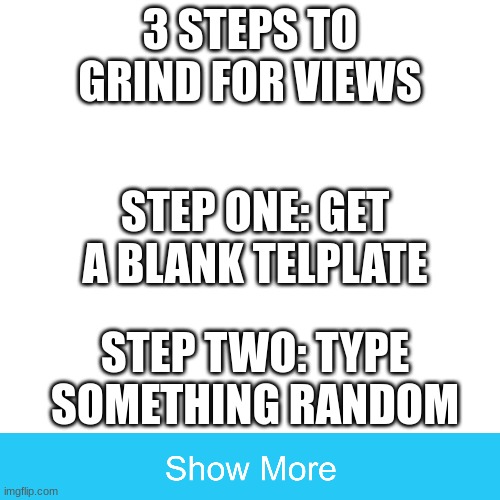 Follow these steps to become a pro | 3 STEPS TO GRIND FOR VIEWS; STEP ONE: GET A BLANK TELPLATE; STEP TWO: TYPE SOMETHING RANDOM | image tagged in memes,blank transparent square,oof | made w/ Imgflip meme maker