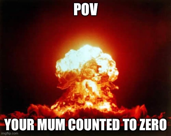 Repost | POV; YOUR MUM COUNTED TO ZERO | image tagged in memes,nuclear explosion | made w/ Imgflip meme maker