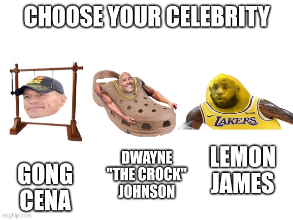 Choose your celebrity | CHOOSE YOUR CELEBRITY; DWAYNE "THE CROCK" JOHNSON; LEMON JAMES; GONG CENA | image tagged in blank white template | made w/ Imgflip meme maker