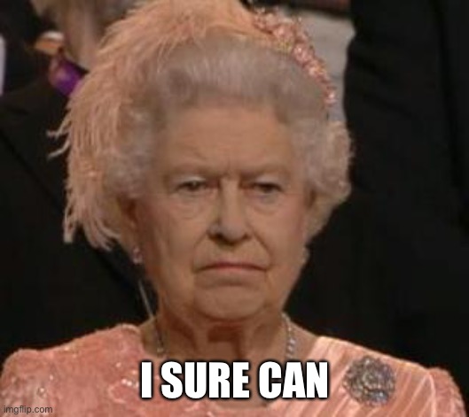 queen | I SURE CAN | image tagged in queen | made w/ Imgflip meme maker
