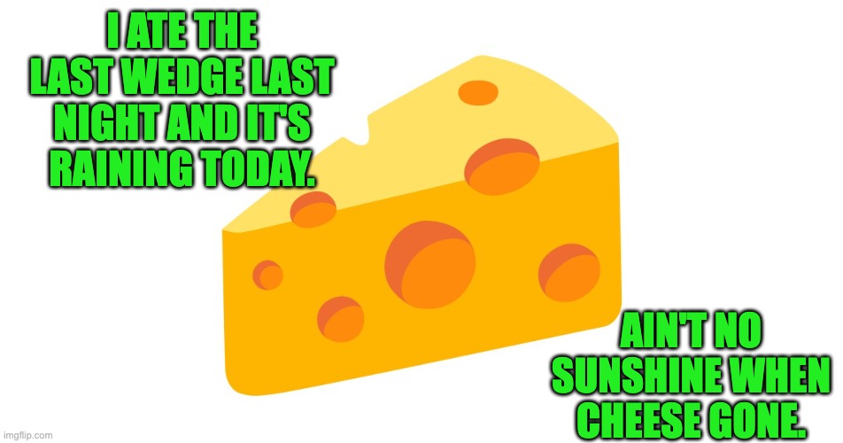 Cheese gone | I ATE THE LAST WEDGE LAST NIGHT AND IT'S RAINING TODAY. AIN'T NO SUNSHINE WHEN CHEESE GONE. | image tagged in bad pun | made w/ Imgflip meme maker