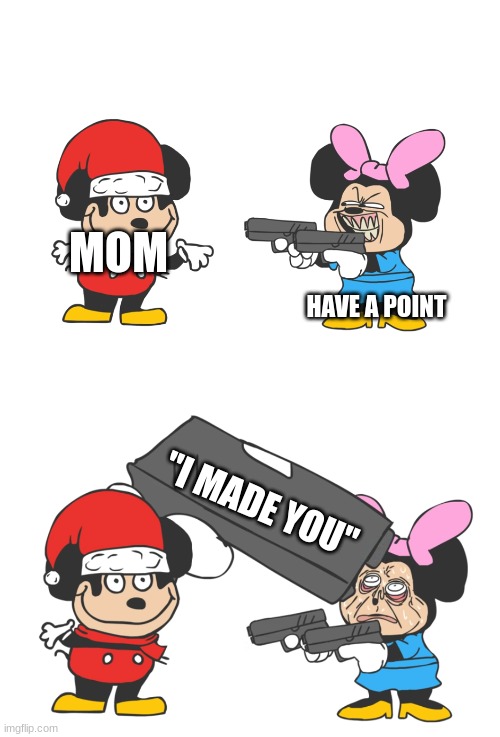 tru | MOM; HAVE A POINT; "I MADE YOU" | image tagged in mokey mouse,funny,yes this floor look like floor,hmm yes the floor here is made out of floor | made w/ Imgflip meme maker