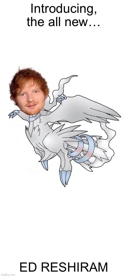 The fact that I spent time to make this is just- | Introducing, the all new…; ED RESHIRAM | image tagged in ed sheeran,pokemon,funny,reshiram,memes,you may have heard of | made w/ Imgflip meme maker