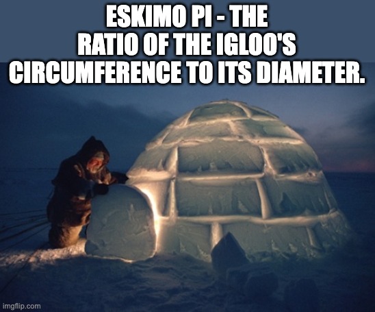 Yes, I am truly a nerd | ESKIMO PI - THE RATIO OF THE IGLOO'S CIRCUMFERENCE TO ITS DIAMETER. | image tagged in igloo | made w/ Imgflip meme maker