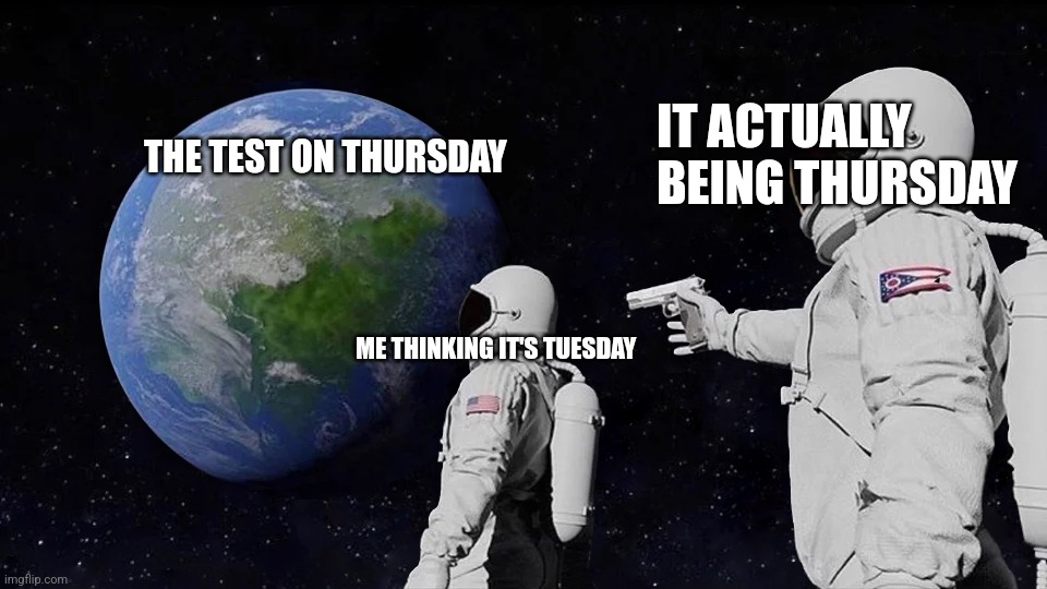 Always Has Been Meme | IT ACTUALLY BEING THURSDAY; THE TEST ON THURSDAY; ME THINKING IT'S TUESDAY | image tagged in memes,always has been | made w/ Imgflip meme maker